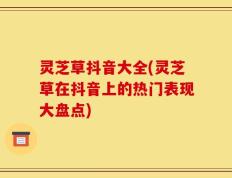 灵芝草抖音大全(灵芝草在抖音上的热门表现大盘点)