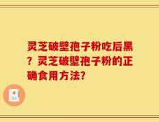 灵芝破壁孢子粉吃后黑？灵芝破壁孢子粉的正确食用方法？