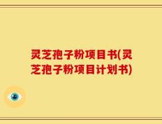 灵芝孢子粉项目书(灵芝孢子粉项目计划书)