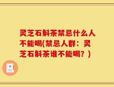灵芝石斛茶禁忌什么人不能喝(禁忌人群：灵芝石斛茶谁不能喝？)