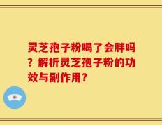 灵芝孢子粉喝了会胖吗？解析灵芝孢子粉的功效与副作用？