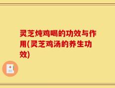 灵芝炖鸡喝的功效与作用(灵芝鸡汤的养生功效)