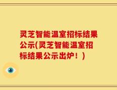 灵芝智能温室招标结果公示(灵芝智能温室招标结果公示出炉！)