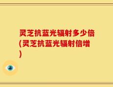 灵芝抗蓝光辐射多少倍(灵芝抗蓝光辐射倍增)