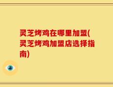 灵芝烤鸡在哪里加盟(灵芝烤鸡加盟店选择指南)