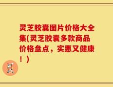 灵芝胶囊图片价格大全集(灵芝胶囊多款商品价格盘点，实惠又健康！)