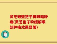 灵芝破壁孢子粉眼睛肿痛(灵芝孢子粉缓解眼部肿痛效果显著)