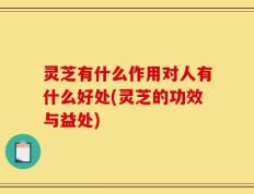 灵芝有什么作用对人有什么好处(灵芝的功效与益处)