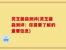灵芝菌袋测评(灵芝菌袋测评：你需要了解的重要信息)