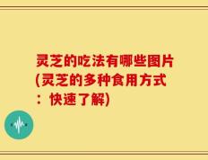 灵芝的吃法有哪些图片(灵芝的多种食用方式：快速了解)