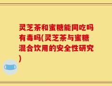 灵芝茶和蜜糖能同吃吗有毒吗(灵芝茶与蜜糖混合饮用的安全性研究)