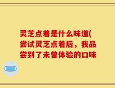 灵芝点着是什么味道(尝试灵芝点着后，我品尝到了未曾体验的口味