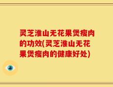 灵芝淮山无花果煲瘦肉的功效(灵芝淮山无花果煲瘦肉的健康好处)