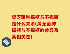 灵芝菌种摇瓶与不摇瓶是什么关系(灵芝菌种摇瓶与不摇瓶的差异及其相关性)