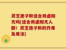 灵芝孢子粉适合阴虚阳亢吗(适合阴虚阳亢人群！灵芝孢子粉的作用及用法)