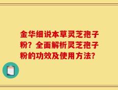 金华细说本草灵芝孢子粉？全面解析灵芝孢子粉的功效及使用方法？