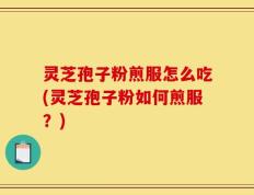 灵芝孢子粉煎服怎么吃(灵芝孢子粉如何煎服？)
