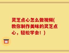 灵芝点心怎么做视频(教你制作美味的灵芝点心，轻松学会！)