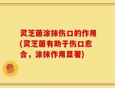 灵芝菌涂抹伤口的作用(灵芝菌有助于伤口愈合，涂抹作用显著)