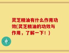 灵芝精油有什么作用功效(灵芝精油的功效与作用，了解一下！)