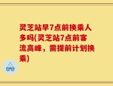 灵芝站早7点前换乘人多吗(灵芝站7点前客流高峰，需提前计划换乘)