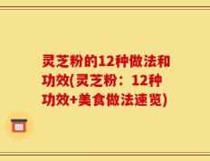 灵芝粉的12种做法和功效(灵芝粉：12种功效+美食做法速览)
