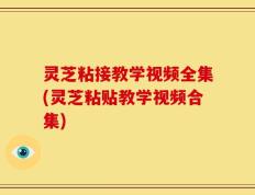 灵芝粘接教学视频全集(灵芝粘贴教学视频合集)
