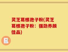 灵芝葛根孢子粉(灵芝葛根孢子粉：强劲养颜佳品)