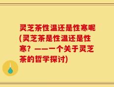 灵芝茶性温还是性寒呢(灵芝茶是性温还是性寒？——一个关于灵芝茶的哲学探讨)