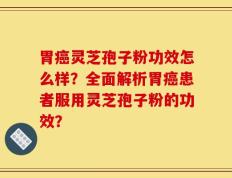 胃癌灵芝孢子粉功效怎么样？全面解析胃癌患者服用灵芝孢子粉的功效？