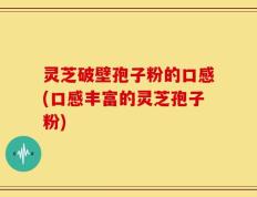 灵芝破壁孢子粉的口感(口感丰富的灵芝孢子粉)