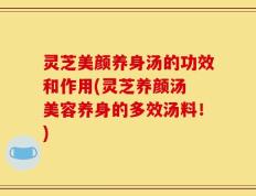 灵芝美颜养身汤的功效和作用(灵芝养颜汤 美容养身的多效汤料！)