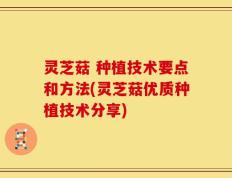 灵芝菇 种植技术要点和方法(灵芝菇优质种植技术分享)