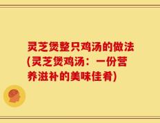 灵芝煲整只鸡汤的做法(灵芝煲鸡汤：一份营养滋补的美味佳肴)