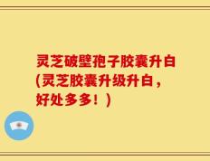 灵芝破壁孢子胶囊升白(灵芝胶囊升级升白，好处多多！)