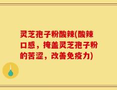 灵芝孢子粉酸辣(酸辣口感，掩盖灵芝孢子粉的苦涩，改善免疫力)