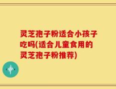 灵芝孢子粉适合小孩子吃吗(适合儿童食用的灵芝孢子粉推荐)