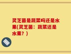 灵芝菌是蔬菜吗还是水果(灵芝菌：蔬菜还是水果？)