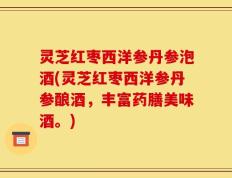 灵芝红枣西洋参丹参泡酒(灵芝红枣西洋参丹参酿酒，丰富药膳美味酒。)