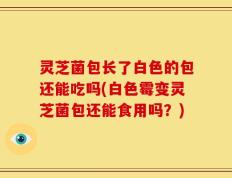灵芝菌包长了白色的包还能吃吗(白色霉变灵芝菌包还能食用吗？)