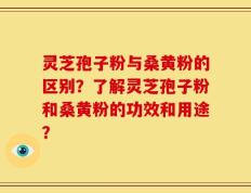 灵芝孢子粉与桑黄粉的区别？了解灵芝孢子粉和桑黄粉的功效和用途？
