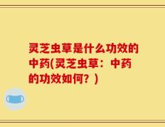 灵芝虫草是什么功效的中药(灵芝虫草：中药的功效如何？)