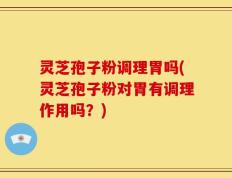 灵芝孢子粉调理胃吗(灵芝孢子粉对胃有调理作用吗？)