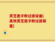 灵芝孢子粉过滤设备(高效灵芝孢子粉过滤装置)