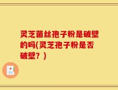 灵芝菌丝孢子粉是破壁的吗(灵芝孢子粉是否破壁？)