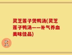 灵芝莲子煲鸭汤(灵芝莲子鸭汤——补气养血美味佳品)