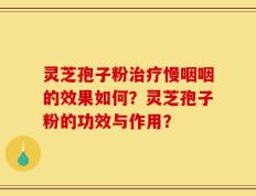 灵芝孢子粉治疗慢咽咽的效果如何？灵芝孢子粉的功效与作用？