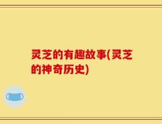 灵芝的有趣故事(灵芝的神奇历史)