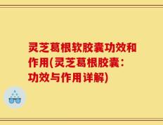 灵芝葛根软胶囊功效和作用(灵芝葛根胶囊：功效与作用详解)