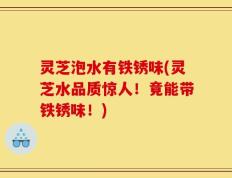 灵芝泡水有铁锈味(灵芝水品质惊人！竟能带铁锈味！)